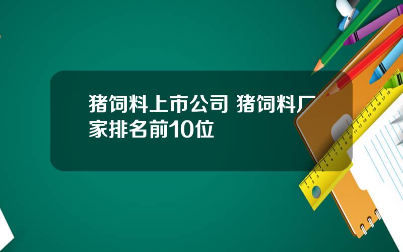 猪饲料上市公司 猪饲料厂家排名前10位